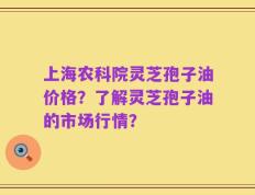 上海农科院灵芝孢子油价格？了解灵芝孢子油的市场行情？