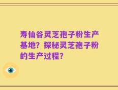 寿仙谷灵芝孢子粉生产基地？探秘灵芝孢子粉的生产过程？
