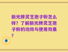 新光牌灵芝孢子粉怎么样？了解新光牌灵芝孢子粉的功效与使用效果？