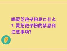 喝灵芝孢子粉忌口什么？灵芝孢子粉的禁忌和注意事项？