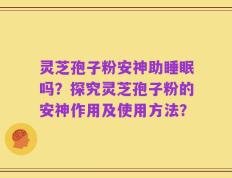 灵芝孢子粉安神助睡眠吗？探究灵芝孢子粉的安神作用及使用方法？