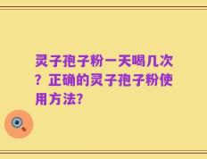 灵子孢子粉一天喝几次？正确的灵子孢子粉使用方法？