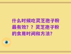 什么时候吃灵芝孢子粉最有效？？灵芝孢子粉的食用时间和方法？