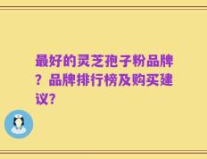最好的灵芝孢子粉品牌？品牌排行榜及购买建议？