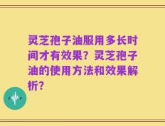 灵芝孢子油服用多长时间才有效果？灵芝孢子油的使用方法和效果解析？