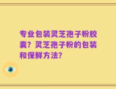 专业包装灵芝孢子粉胶囊？灵芝孢子粉的包装和保鲜方法？