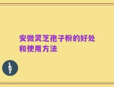 安微灵芝孢子粉的好处和使用方法