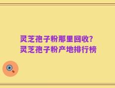 灵芝孢子粉那里回收？灵芝孢子粉产地排行榜
