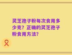 灵芝孢子粉每次食用多少克？正确的灵芝孢子粉食用方法？