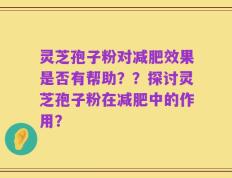 灵芝孢子粉对减肥效果是否有帮助？？探讨灵芝孢子粉在减肥中的作用？