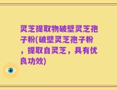 灵芝提取物破壁灵芝孢子粉(破壁灵芝孢子粉，提取自灵芝，具有优良功效)