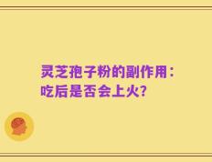 灵芝孢子粉的副作用：吃后是否会上火？