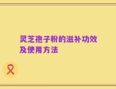 灵芝孢子粉的滋补功效及使用方法