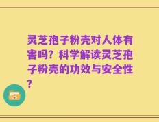 灵芝孢子粉壳对人体有害吗？科学解读灵芝孢子粉壳的功效与安全性？