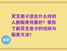 灵芝孢子适合什么样的人群服用效果好？帮你了解灵芝孢子的功效与服用方法？