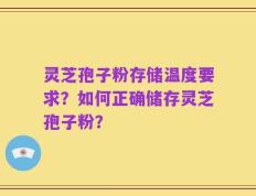灵芝孢子粉存储温度要求？如何正确储存灵芝孢子粉？