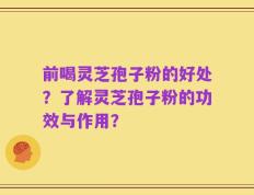 前喝灵芝孢子粉的好处？了解灵芝孢子粉的功效与作用？