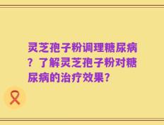 灵芝孢子粉调理糖尿病？了解灵芝孢子粉对糖尿病的治疗效果？