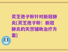 灵芝孢子粉针对新冠肺炎(灵芝孢子粉：新冠肺炎的天然辅助治疗方案)