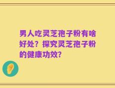 男人吃灵芝孢子粉有啥好处？探究灵芝孢子粉的健康功效？