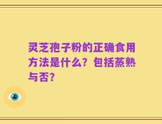 灵芝孢子粉的正确食用方法是什么？包括蒸熟与否？