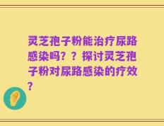 灵芝孢子粉能治疗尿路感染吗？？探讨灵芝孢子粉对尿路感染的疗效？