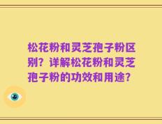 松花粉和灵芝孢子粉区别？详解松花粉和灵芝孢子粉的功效和用途？