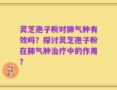 灵芝孢子粉对肺气肿有效吗？探讨灵芝孢子粉在肺气肿治疗中的作用？