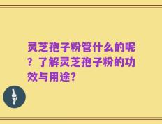 灵芝孢子粉管什么的呢？了解灵芝孢子粉的功效与用途？