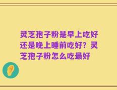灵芝孢子粉是早上吃好还是晚上睡前吃好？灵芝孢子粉怎么吃最好