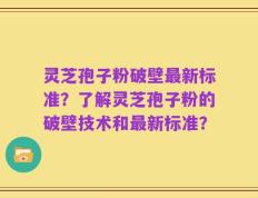 灵芝孢子粉破壁最新标准？了解灵芝孢子粉的破壁技术和最新标准？