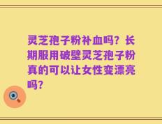 灵芝孢子粉补血吗？长期服用破壁灵芝孢子粉真的可以让女性变漂亮吗？