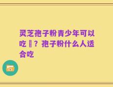 灵芝孢子粉青少年可以吃嗎？孢子粉什么人适合吃
