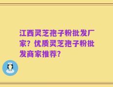 江西灵芝孢子粉批发厂家？优质灵芝孢子粉批发商家推荐？