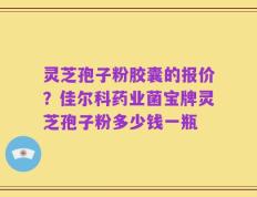 灵芝孢子粉胶囊的报价？佳尔科药业菌宝牌灵芝孢子粉多少钱一瓶