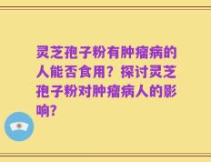 灵芝孢子粉有肿瘤病的人能否食用？探讨灵芝孢子粉对肿瘤病人的影响？