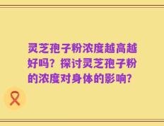 灵芝孢子粉浓度越高越好吗？探讨灵芝孢子粉的浓度对身体的影响？