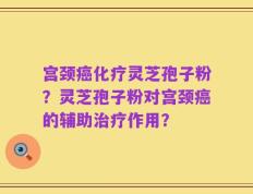 宫颈癌化疗灵芝孢子粉？灵芝孢子粉对宫颈癌的辅助治疗作用？