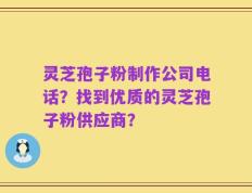 灵芝孢子粉制作公司电话？找到优质的灵芝孢子粉供应商？