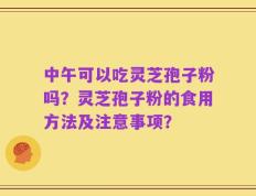 中午可以吃灵芝孢子粉吗？灵芝孢子粉的食用方法及注意事项？