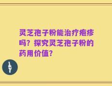灵芝孢子粉能治疗疱疹吗？探究灵芝孢子粉的药用价值？