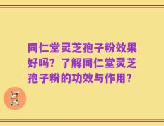 同仁堂灵芝孢子粉效果好吗？了解同仁堂灵芝孢子粉的功效与作用？