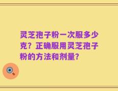 灵芝孢子粉一次服多少克？正确服用灵芝孢子粉的方法和剂量？