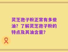 灵芝孢子粉正常有多些油？了解灵芝孢子粉的特点及其油含量？
