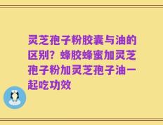 灵芝孢子粉胶囊与油的区别？蜂胶蜂蜜加灵芝孢子粉加灵芝孢子油一起吃功效