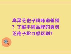 真灵芝孢子粉味道差别？了解不同品牌的真灵芝孢子粉口感区别？