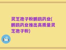 灵芝孢子粉鹏鹞药业(鹏鹞药业推出高质量灵芝孢子粉)