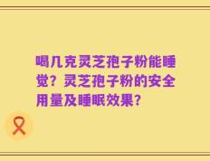 喝几克灵芝孢子粉能睡觉？灵芝孢子粉的安全用量及睡眠效果？