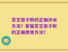 灵芝孢子粉的正确冲水方法？掌握灵芝孢子粉的正确使用方法？