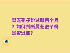 灵芝孢子粉过期两个月？如何判断灵芝孢子粉是否过期？